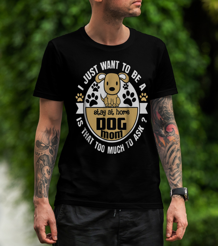 I Just Want To Be A Stay At Home Dog Mom Is That Too Much To Ask? T-Shirt