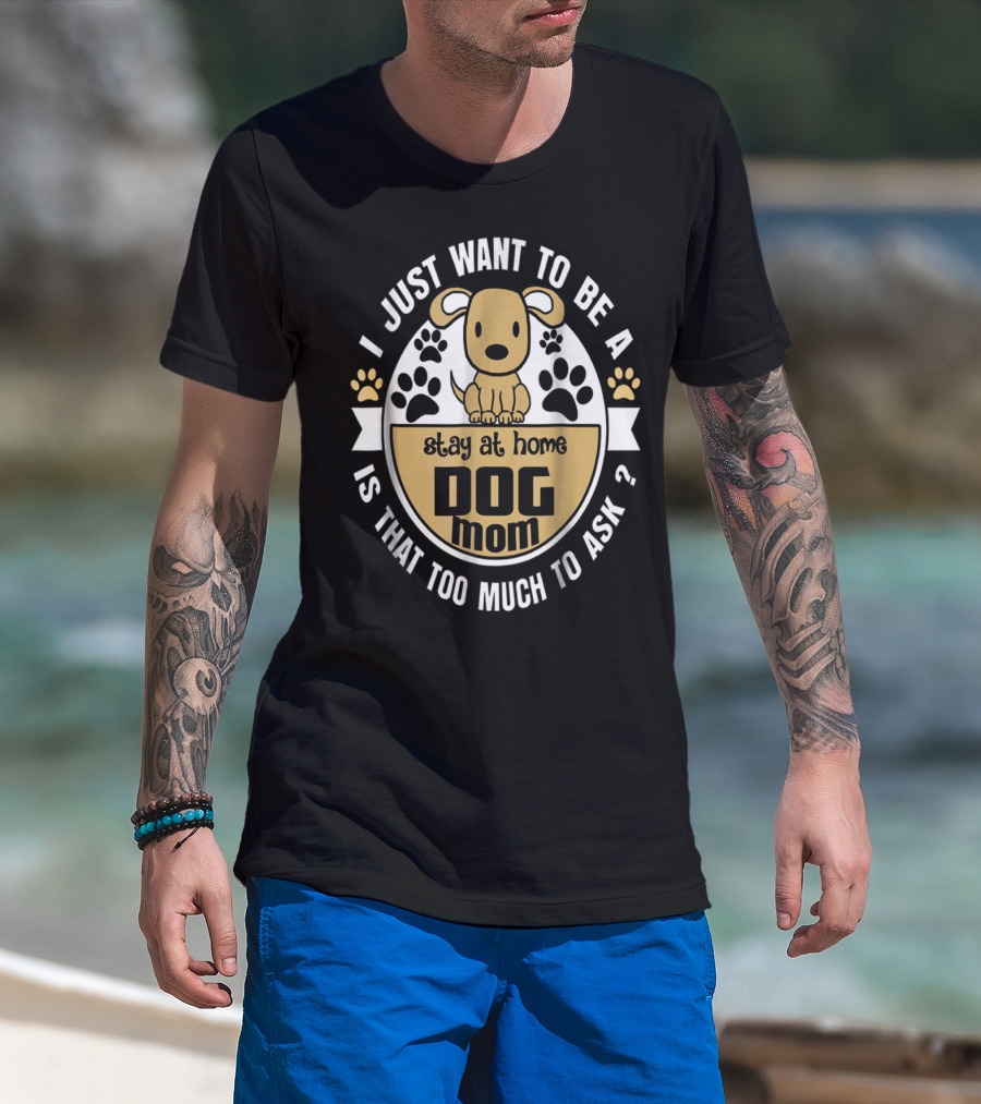 I Just Want To Be A Stay At Home Dog Mom Is That Too Much To Ask? T-Shirt