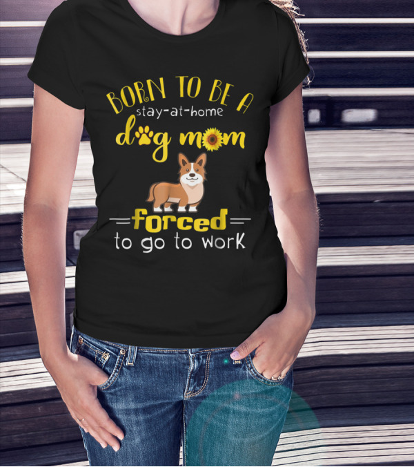 Born To Be A Stay-At-Home Dog Mom Forced To Go To Work T-Shirt