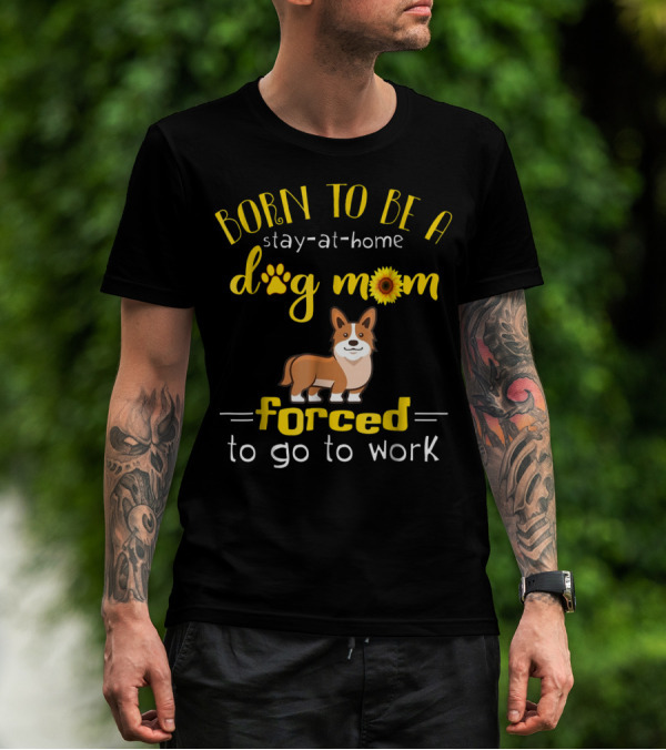 Born To Be A Stay-At-Home Dog Mom Forced To Go To Work T-Shirt