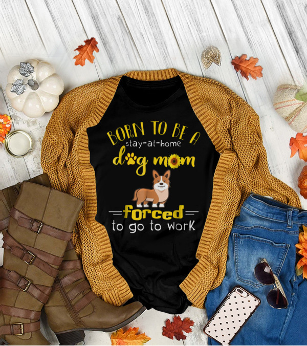 Born To Be A Stay-At-Home Dog Mom Forced To Go To Work T-Shirt