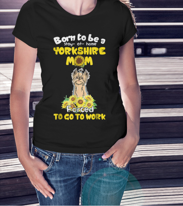 Born To Be A Stay-at-Home Yorkshire Mom Sunflower Forced To Go To Work Dog T-Shirt