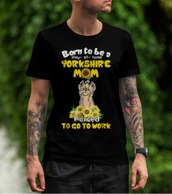 Born To Be A Stay-at-Home Yorkshire Mom Sunflower Forced To Go To Work Dog T-Shirt