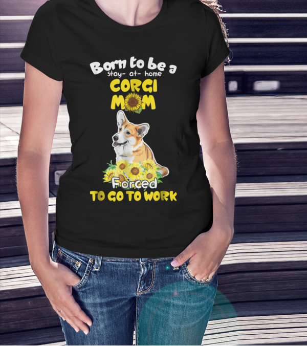 Born To Be A Stay At Home Corgi Mom Sunflower Forced To Go To Work T-Shirt