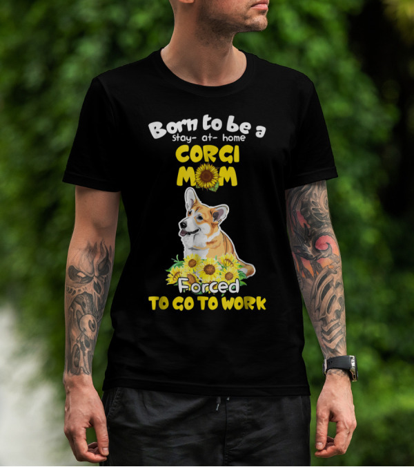 Born To Be A Stay At Home Corgi Mom Sunflower Forced To Go To Work T-Shirt