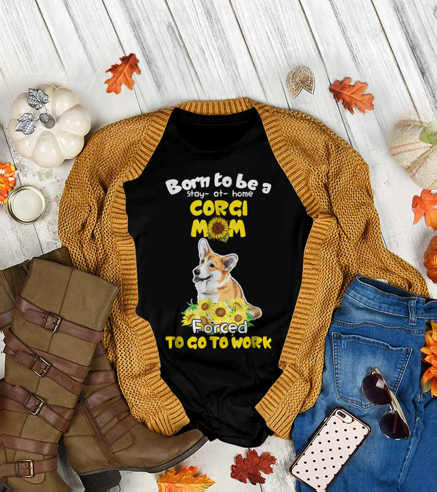 Born to Be a Stay at Home Corgi Mom Sunflower Forced to Go to Work T-Shirt