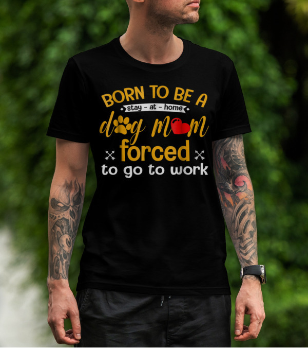 Born To Be A Stay At Home Dog Mom With Paw Print Heart Forced To Go To Work T-Shirt