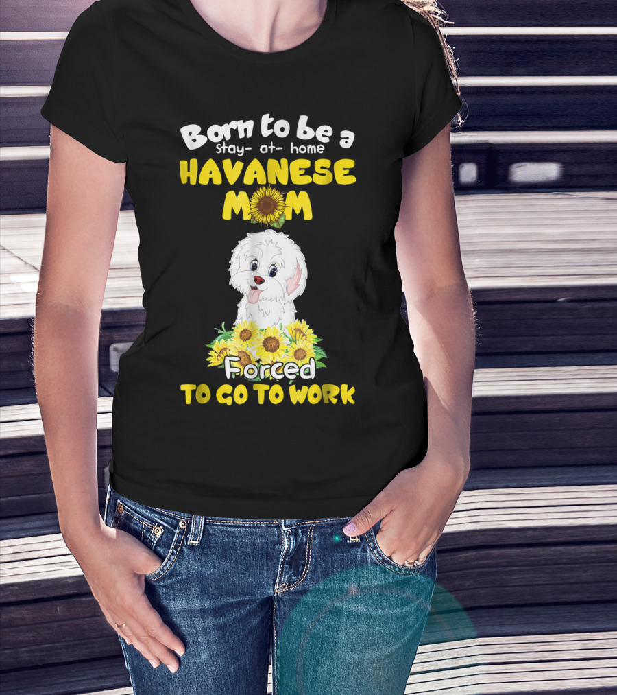 Born To Be A Stay-at-Home Havanese Mom Forced To Go To Work Sunflower Puppy T-Shirt
