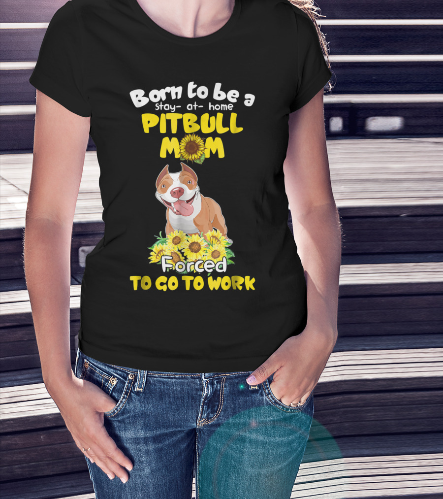 Born To Be A Stay-At-Home Pitbull Mom Sunflowers Forced To Go To Work T-Shirt