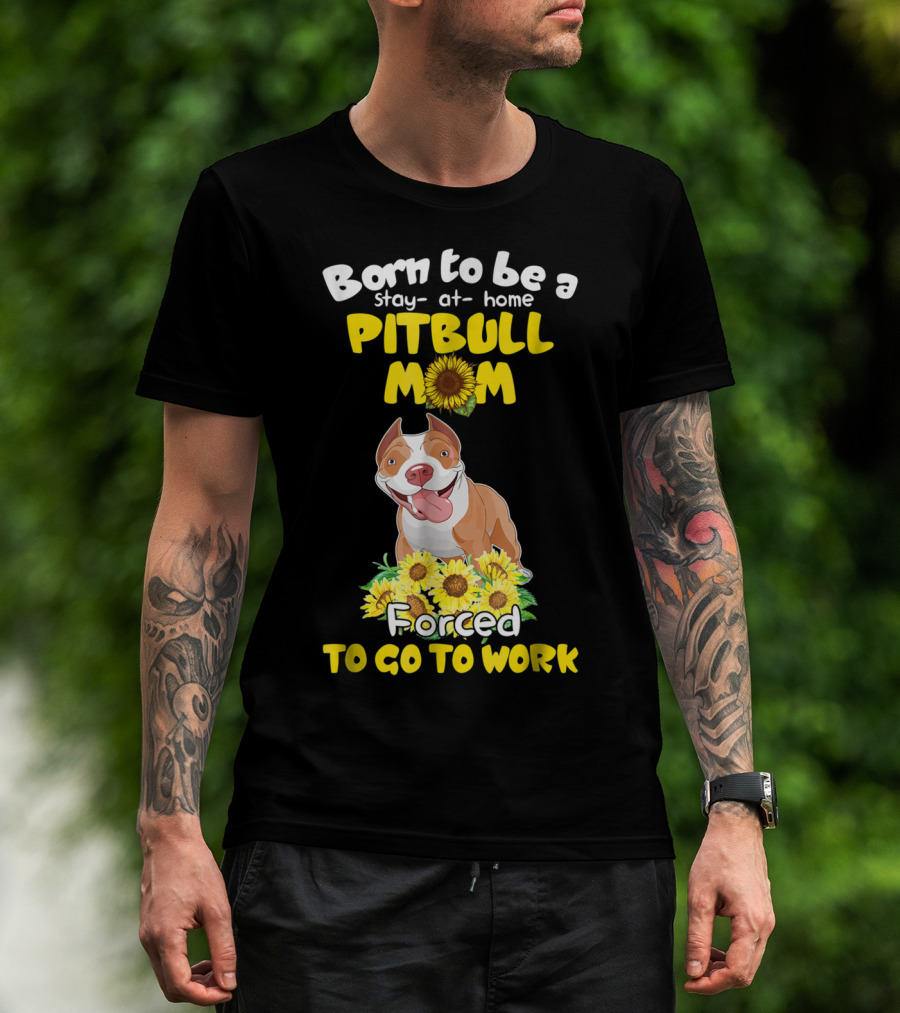 Born To Be A Stay-At-Home Pitbull Mom Sunflowers Forced To Go To Work T-Shirt
