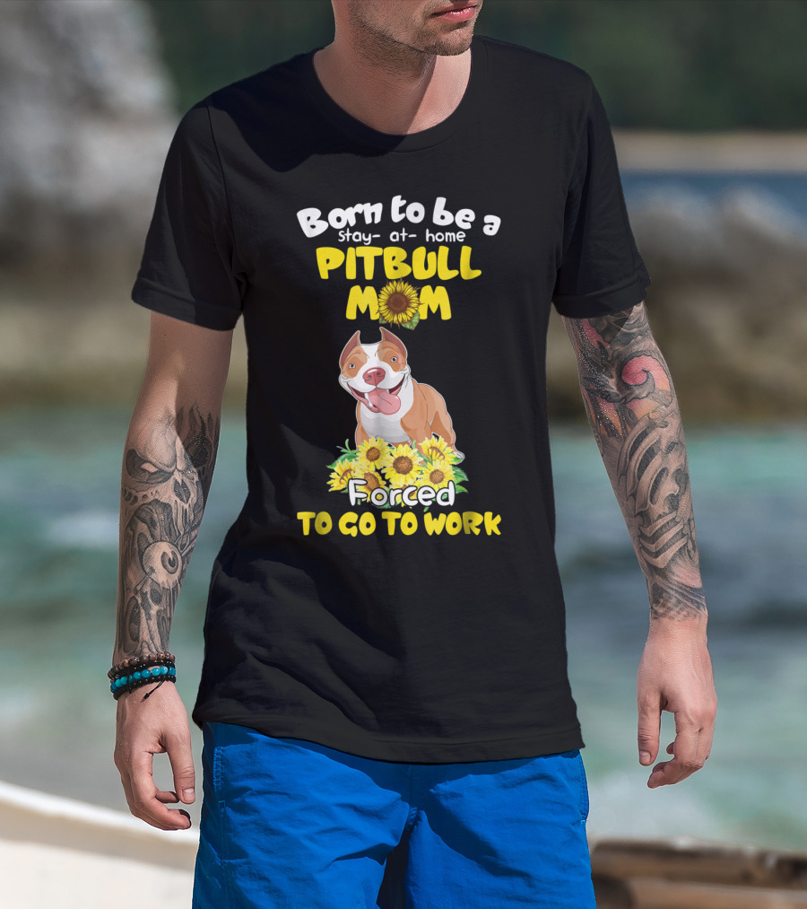 Born To Be A Stay-At-Home Pitbull Mom Sunflowers Forced To Go To Work T-Shirt