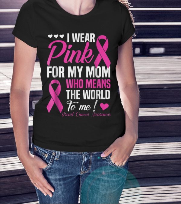 I Wear Pink For My Mom Who Means The World To Me Breast Cancer Awareness T-Shirt