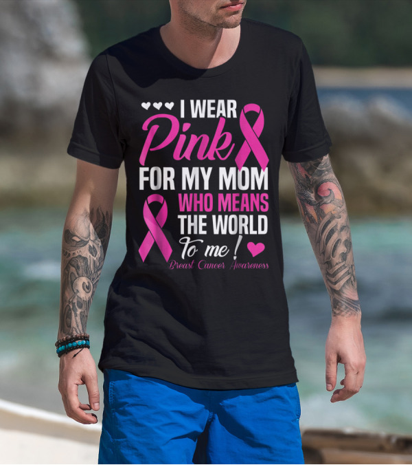 I Wear Pink For My Mom Who Means The World To Me Breast Cancer Awareness T-Shirt