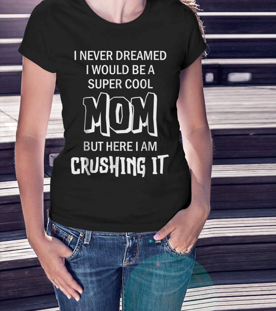 I Never Dreamed I Would Be A Super Cool Mom But Here I Am Crushing It T-Shirt