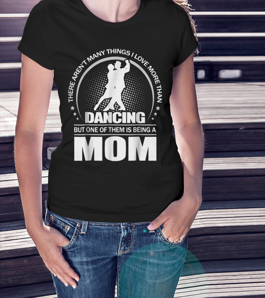 There Aren't Many Things I Love More Than Dancing But One Of Them Is Being A Mom T-Shirt