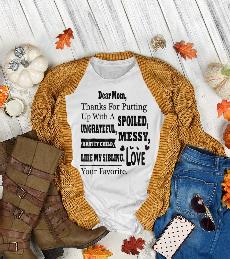 Dear Mom Thanks For Putting Up With A Spoiled Messy Bratty Child I Like My Sibling Love Your Favorite T-Shirt