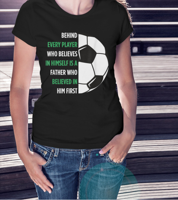 Behind Every Player Who Believes In Himself Is A Father Who Believed In Him First Soccer T-Shirt