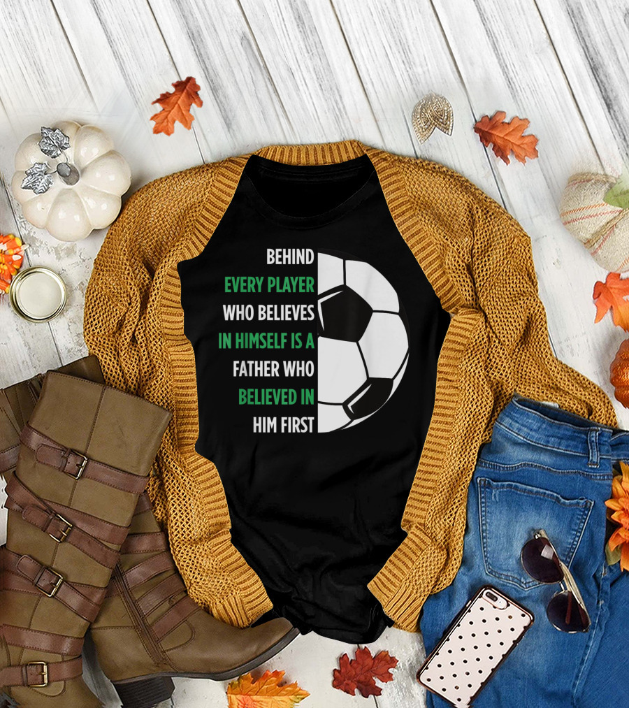 Behind Every Player Who Believes in Himself Is a Father Who Believed in Him First Soccer T-Shirt