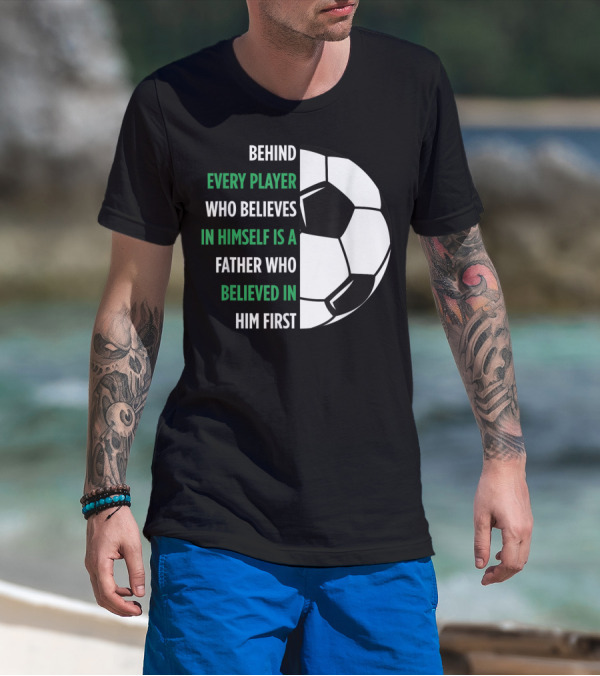 Behind Every Player Who Believes In Himself Is A Father Who Believed In Him First Soccer T-Shirt