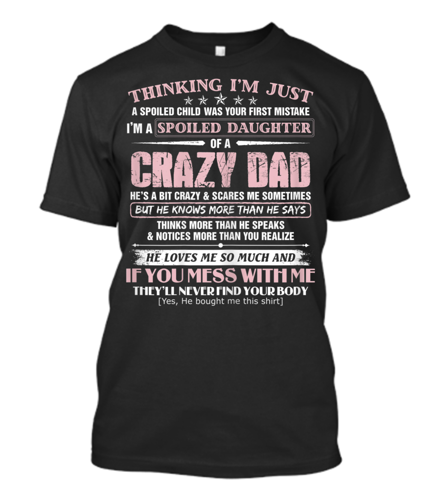 I'm Just A Spoiled Daughter Of A Crazy Dad He Loves Me So Much And If You Mess With Me They'll Never Find Your Body T-Shirt
