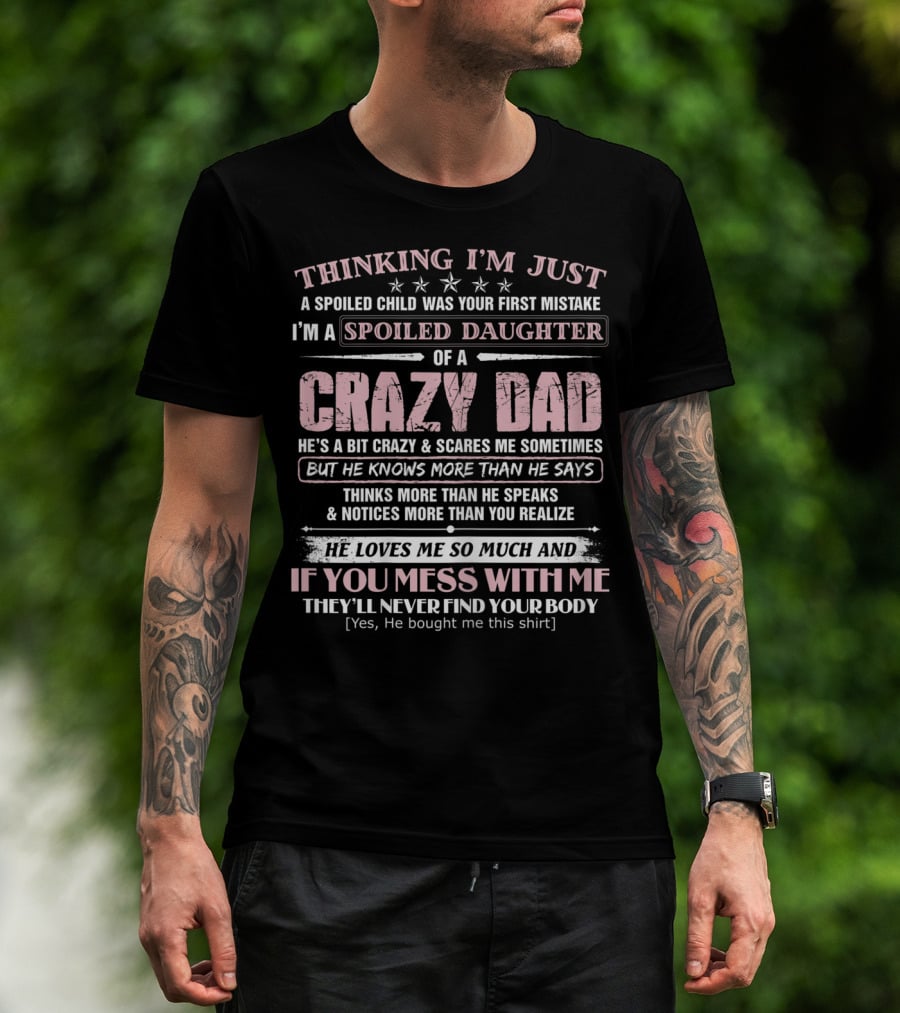 I'm Just A Spoiled Daughter Of A Crazy Dad He Loves Me So Much And If You Mess With Me They'll Never Find Your Body T-Shirt