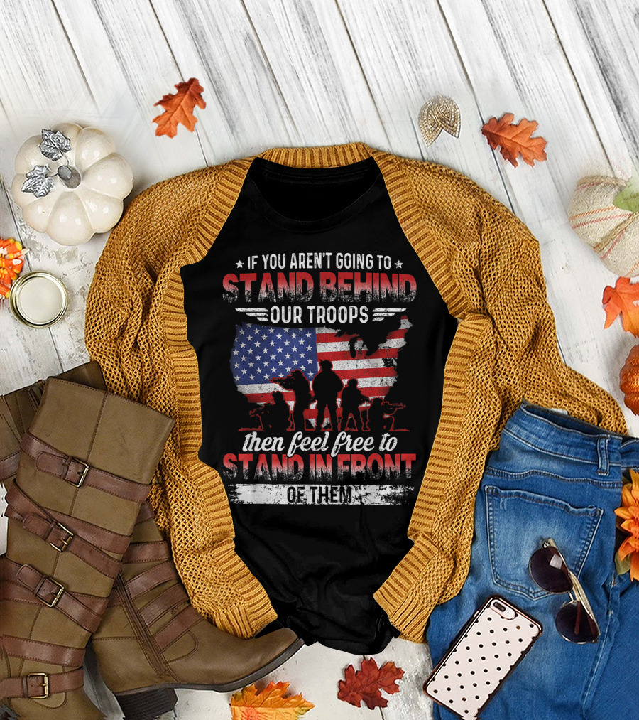 If You Aren't Going to Stand Behind Our Troops Then Feel Free to Stand in Front of Them T-Shirt