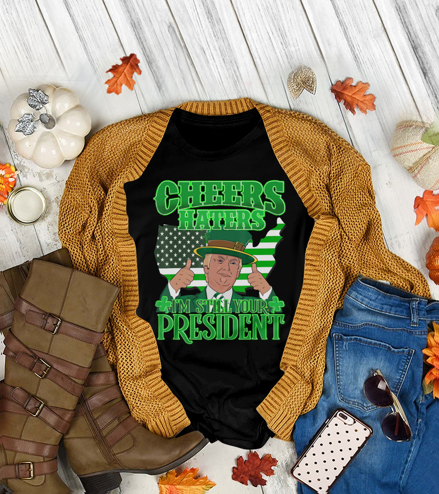 Cheers Haters I'm Still Your President St. Patrick's Day T-Shirt
