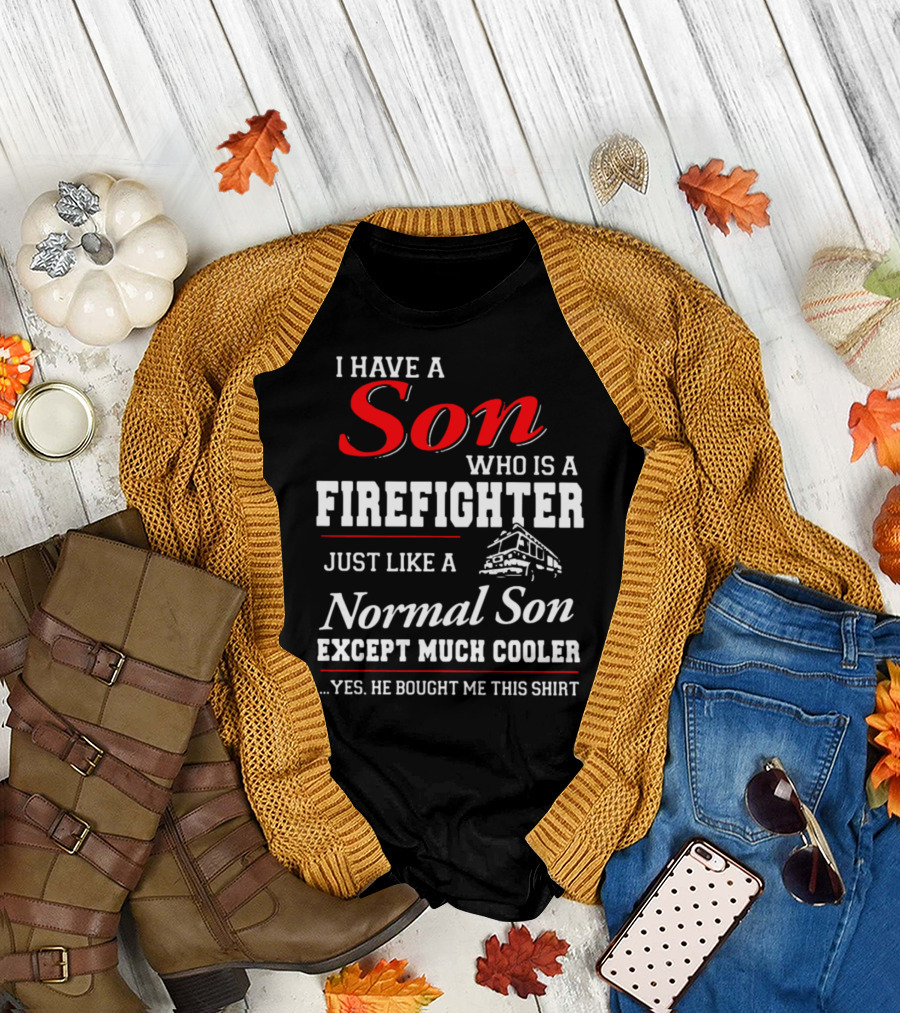 I Have A Son Who Is A Firefighter Just Like A Normal Son Except Much Cooler He Bought Me This T-Shirt