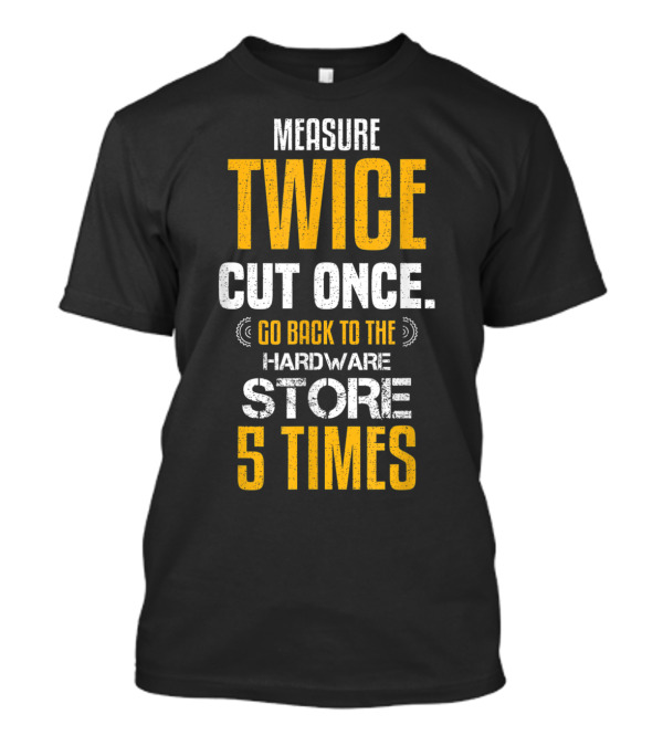 Measure Twice Cut Once Go Back To The Hardware Store 5 Times T-Shirt