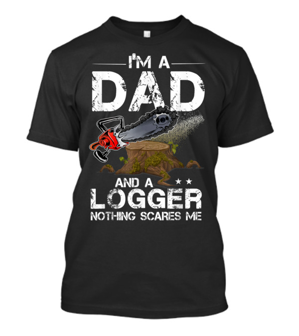 I'm A Dad And A Logger Nothing Scares Me Chainsaw Tree Stump T-Shirt
