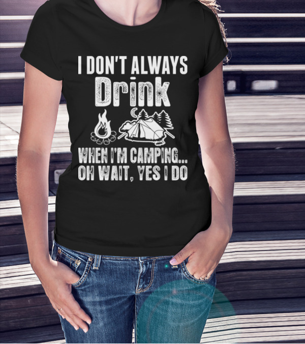 I Don't Always Drink When I'm Camping Oh Wait Yes I Do Campfire Tent Trees T-Shirt