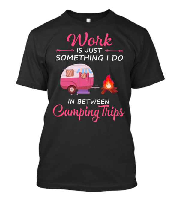 Work Is Just Something I Do In Between Camping Trips Camper And Campfire T-Shirt