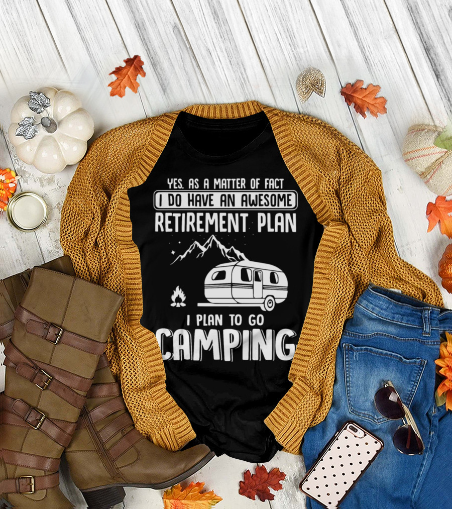Yes As A Matter Of Fact I Do Have An Awesome Retirement Plan I Plan To Go Camping T-Shirt