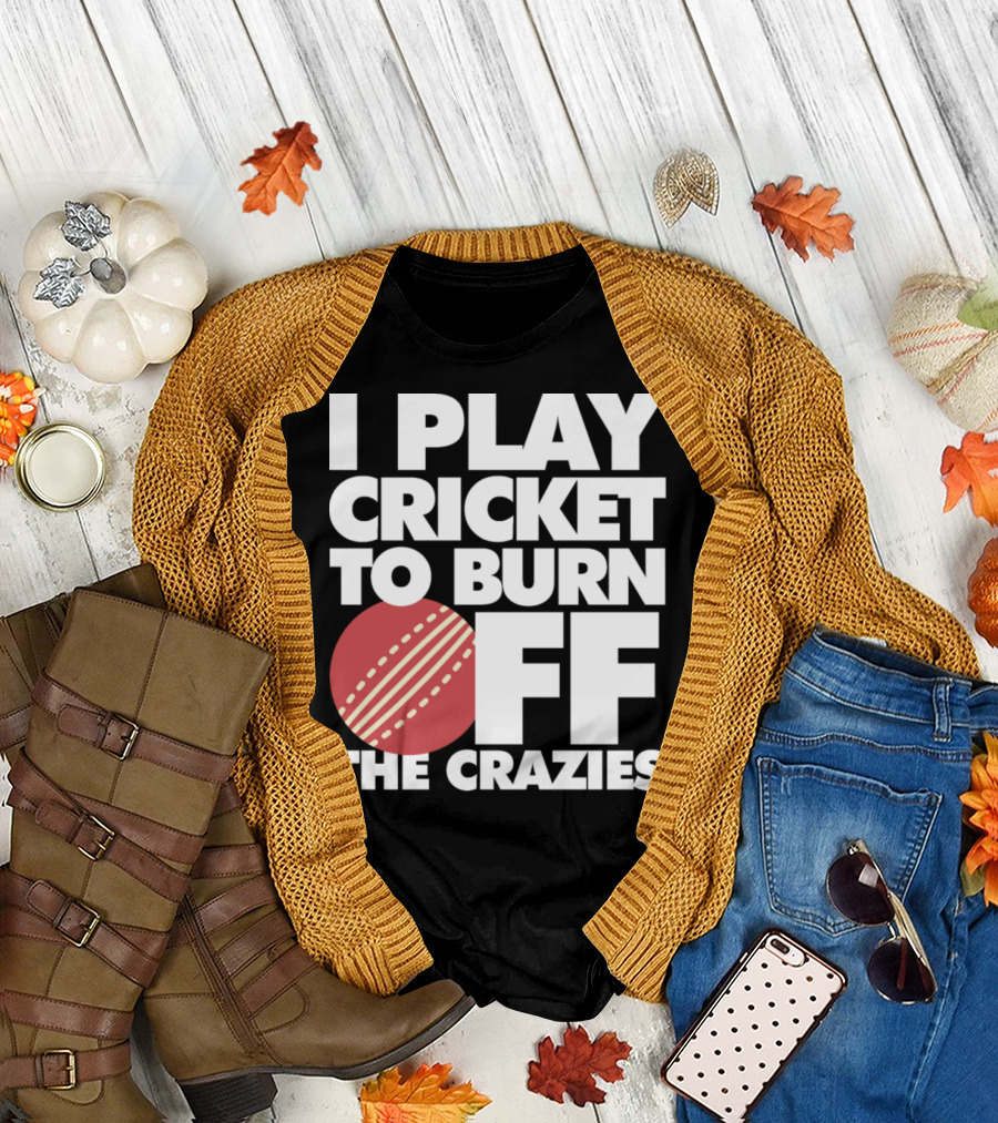 I Play Cricket To Burn Off The Crazies T-Shirt