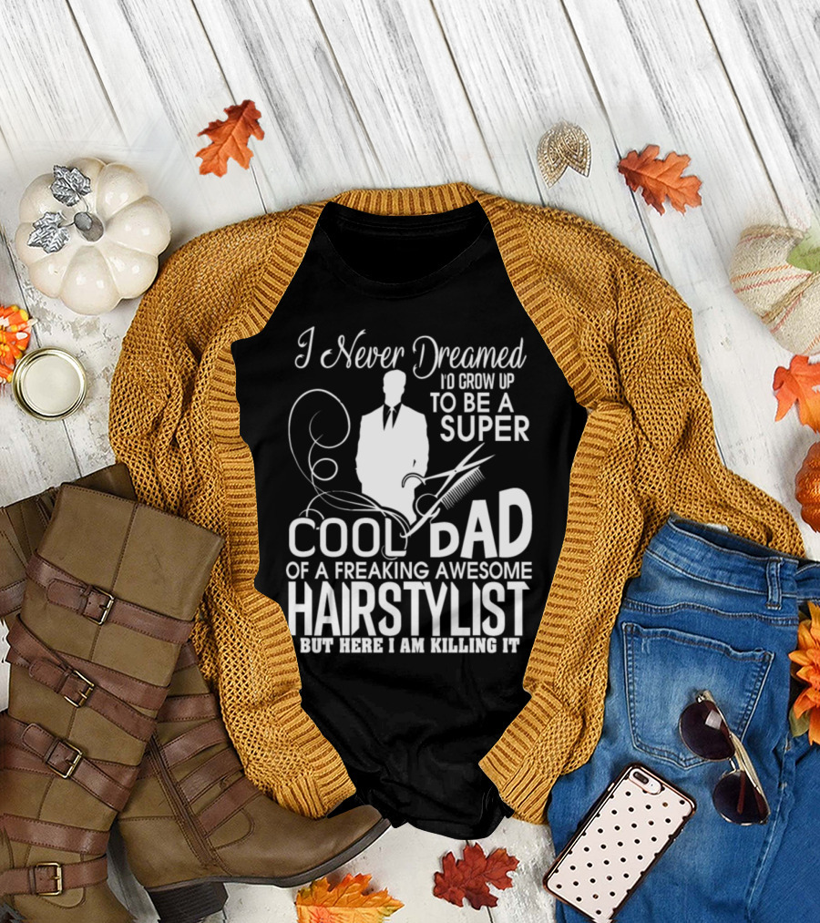 I Never Dreamed I'd Grow Up To Be A Super Cool Dad Of A Freaking Awesome Hairstylist But Here I Am Killing It T-Shirt
