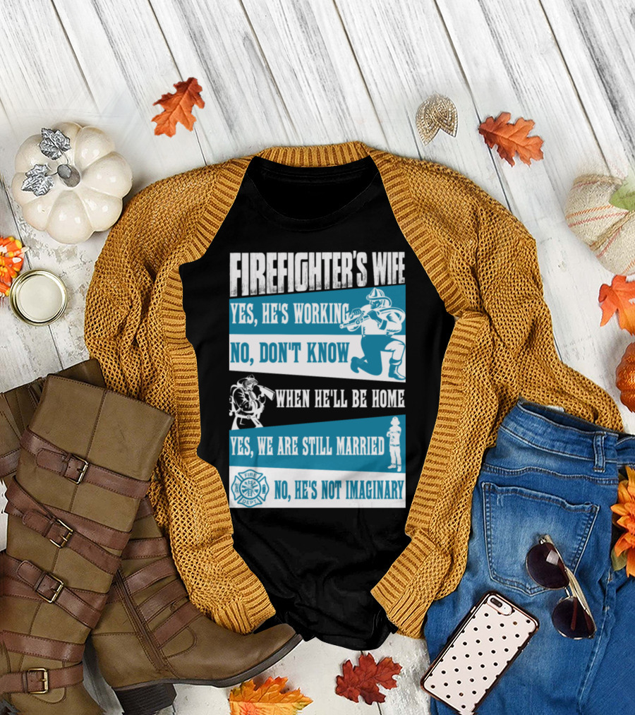 FIREFIGHTER'S WIFE YES HE'S WORKING NO DON'T KNOW WHEN HE'LL BE HOME YES WE ARE STILL MARRIED FIRE DEPT NO HE'S NOT IMAGINARY T-Shirt