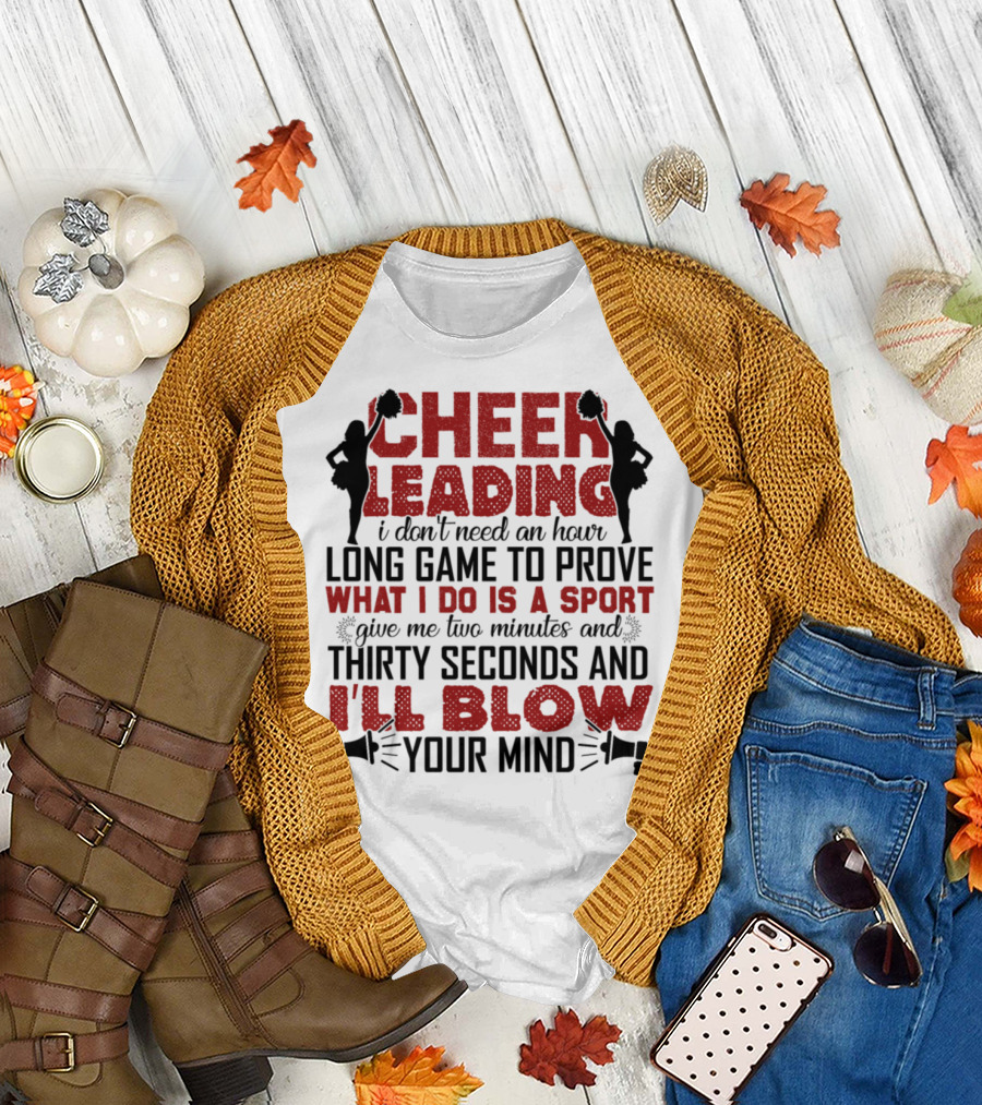 CHEERLEADING I DON'T NEED AN HOUR LONG GAME TO PROVE WHAT I DO IS A SPORT GIVE ME TWO MINUTES AND THIRTY SECONDS AND I'LL BLOW YOUR MIND T-Shirt