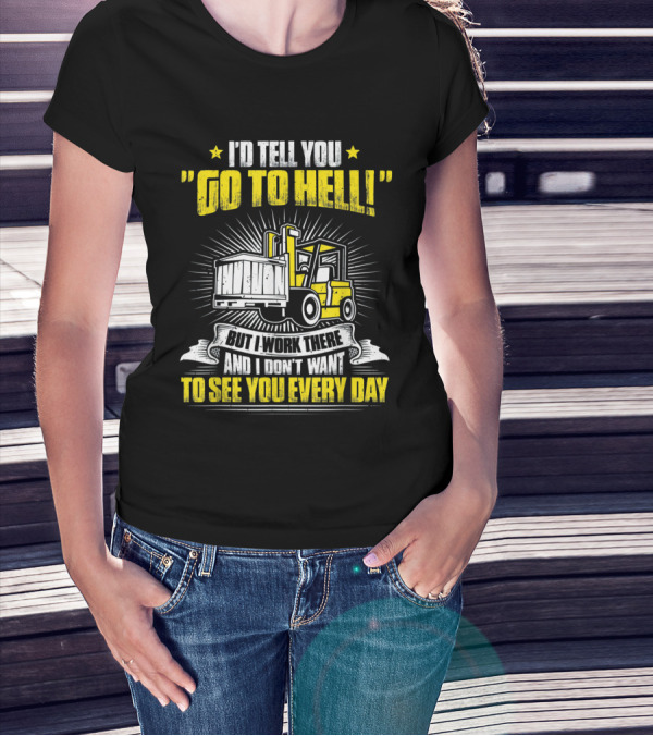 I'd Tell You Go To Hell Forklift Operator I Work There Everyday T-Shirt