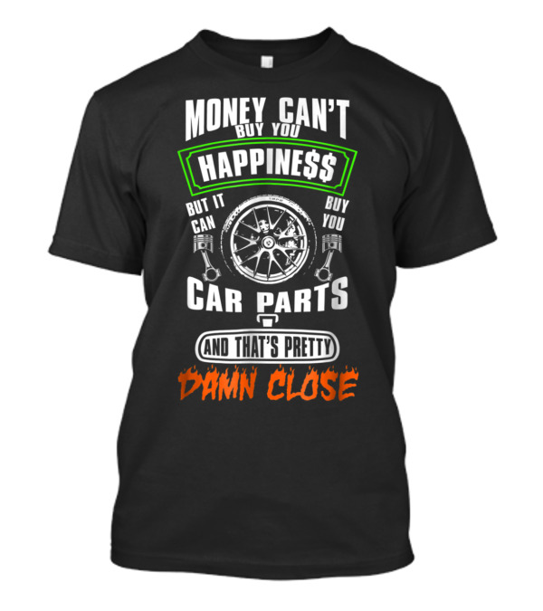 Money Can’t Buy You Happiness But It Can Buy Car Parts And That’s Pretty Damn Close T-Shirt