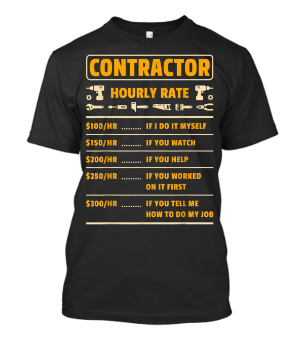 CONTRACTOR HOURLY RATE $100/HR IF I DO IT MYSELF $150/HR IF YOU WATCH $200/HR IF YOU HELP $250/HR IF YOU WORKED ON IT FIRST $300/HR IF YOU TELL ME HOW TO DO MY JOB T-Shirt