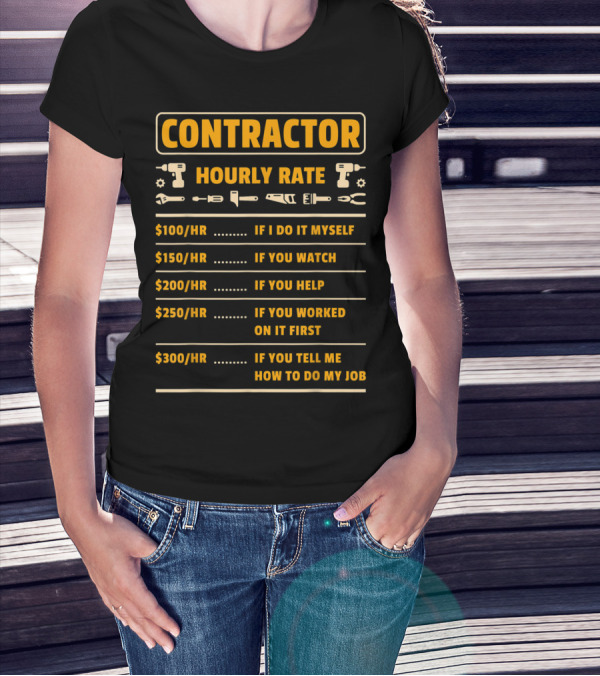CONTRACTOR HOURLY RATE $100/HR IF I DO IT MYSELF $150/HR IF YOU WATCH $200/HR IF YOU HELP $250/HR IF YOU WORKED ON IT FIRST $300/HR IF YOU TELL ME HOW TO DO MY JOB T-Shirt