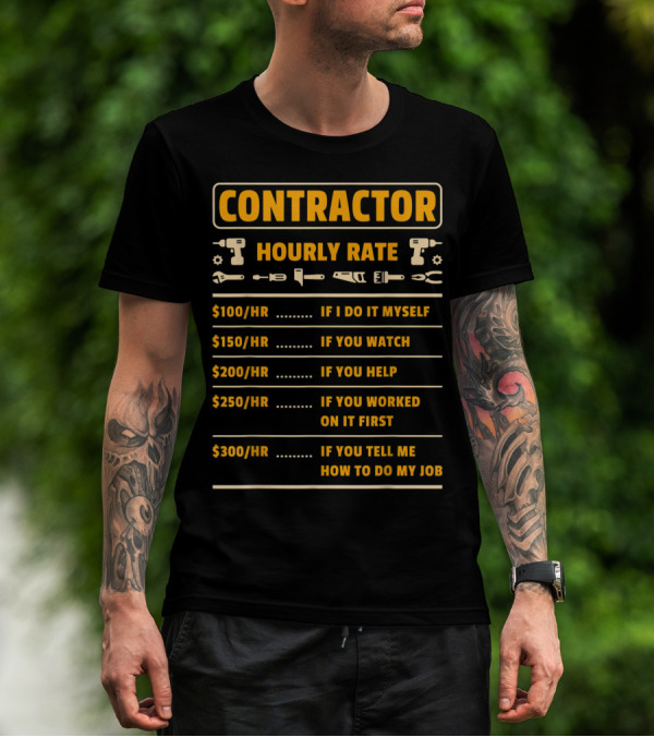 CONTRACTOR HOURLY RATE $100/HR IF I DO IT MYSELF $150/HR IF YOU WATCH $200/HR IF YOU HELP $250/HR IF YOU WORKED ON IT FIRST $300/HR IF YOU TELL ME HOW TO DO MY JOB T-Shirt