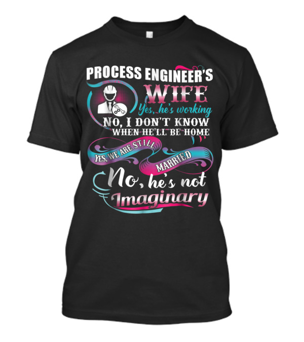 Process Engineer's Wife Yes He's Working No I Don't Know When He'll Be Home Yes We Are Still Married No He's Not Imaginary T-Shirt