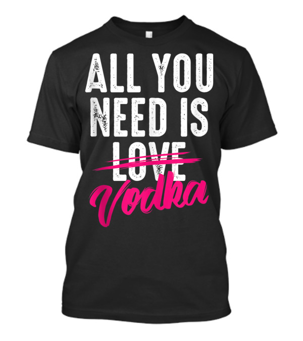 All You Need Is Vodka T-Shirt