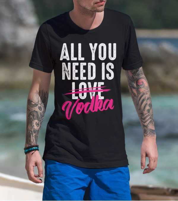 All You Need Is Vodka T-Shirt