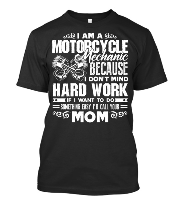 I Am A Motorcycle Mechanic Because I Don't Mind Hard Work If I Want To Do Something Easy I'd Call Your Mom T-Shirt