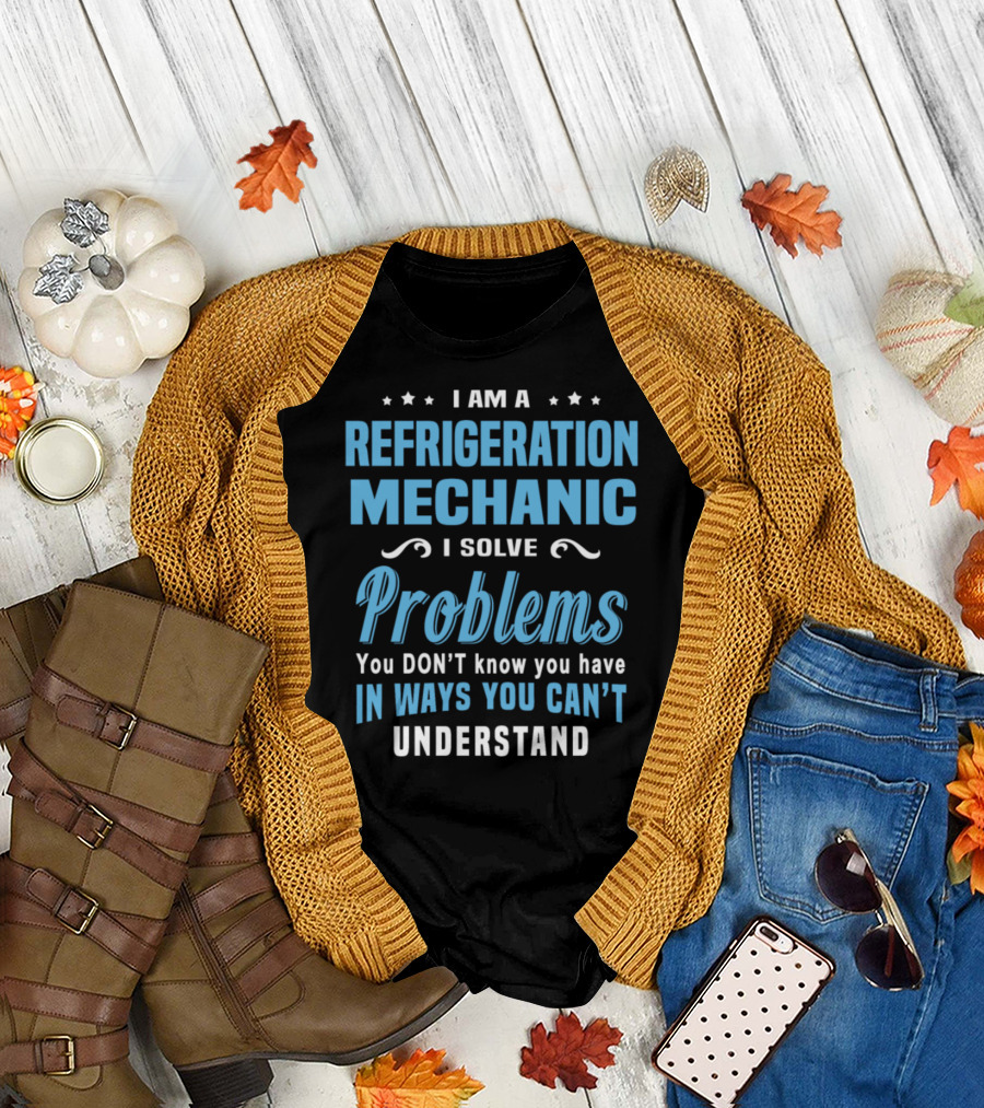 I Am a Refrigeration Mechanic I Solve Problems You Don't Know You Have in Ways You Can't Understand T-Shirt
