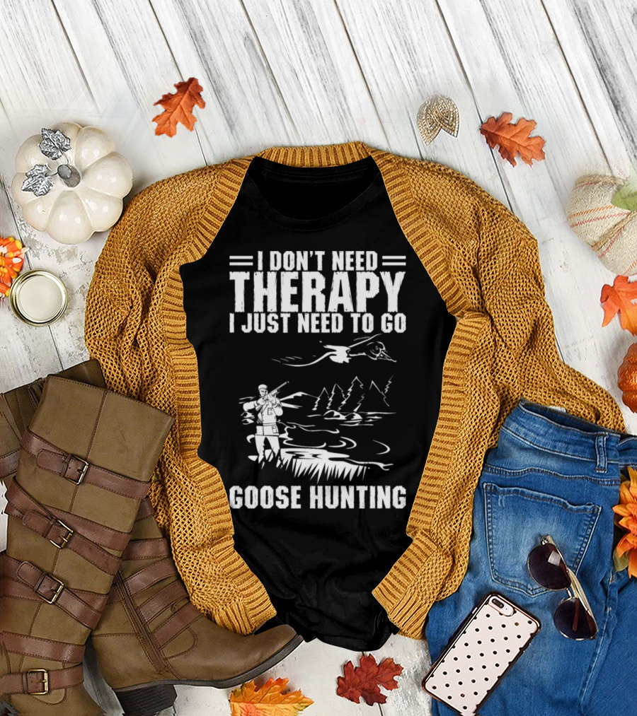 I Don't Need Therapy I Just Need To Go Goose Hunting T-Shirt