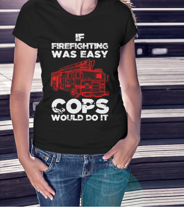 If Firefighting Was Easy Cops Would Do It Firefighters Truck T-Shirt