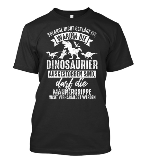 Solange Nicht Geklärt Ist Warum Die Dinosaurier Ausgestorben Sind Darf Die Männergrippe Nicht Verharmlost Werden T-Shirt